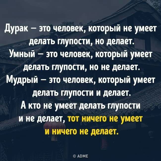 дурак это человек который не умеет делать глупости но делает Умный это человек который умеет делать глупости но не делает Мудрый это человек который умеет делать глупости и делает А кто не умеет делать глупости и не делает тот ничего не умеет и ничего не делает АПМЕ