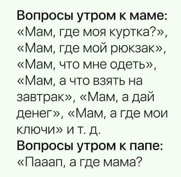 Вопросы утром к маме Мам где моя куртка Мам где мой рюкзак Мам что мне одеть Мам а что взять на завтрак Мам а дай денег Мам а где мои ключи и т д Вопросы утром к папе Пааап а где мама