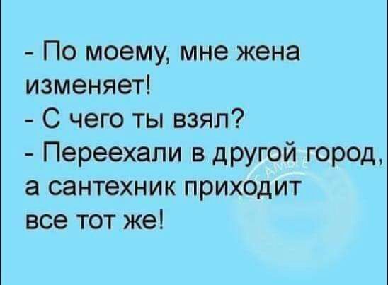 По моему мне жена изменяет С чего ты взял Переехали в другой город а сантехник приходит все тот же