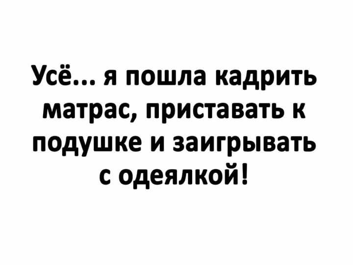 Усё я пошла кадрить матрас приставать к подушке и заигрывать с одеялкой