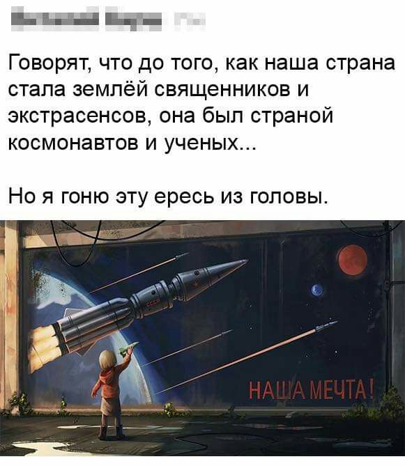 Говорят что до того как наша страна стала землёй священников и экстрасенсов она был страной космонавтов и ученых НО Я ГОНЮ ЭТУ ересь ИЗ ГОЛОВЫ