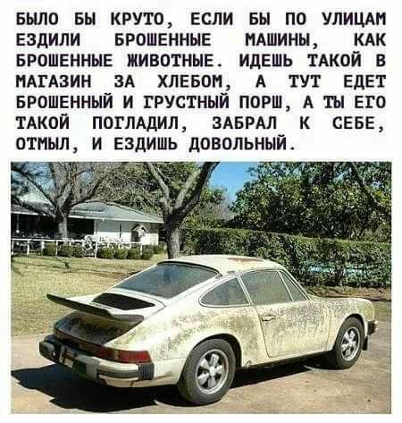 БЫЛО БЫ КРУТО Если Вы ПО УЛИЦА ЕЗдИЛИ БРОШЕННЫЕ МАШИНЫ КАК БРОШЕНННЕ ЖИВОТНЫЕ ИдЕШЬ ТАКОЙ В МАГАЗИН ЗА ХЛЕБОП А ТУТ ЕдЕТ БРОШЕННЫЙ И ГРУСТНЫЙ ПОРШ А ТЫ ЕГО ТАКОЙ ПОГЛАДИЛ ЗАБРАЛ К СЕБЕ ОТПЬШ И ЕЗДИШЬ дОВОЛЬНЫЙ