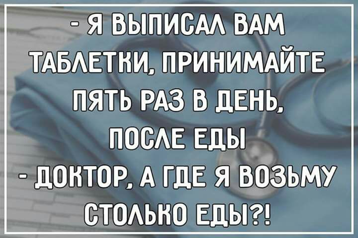 я выписАА ВАМ ТАБЕтни ПРИНИМАЙТЕ пять РАЗ в ДЕНЬ ПОСАЕ ЕДЫ ЦОНТОР А ГДЕ Я ВОЗЬМУ СТОАЬНО ЕДЫ