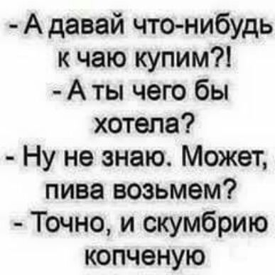 А давай что нибудь к чаю купим А ты чего бы хотела Ну не знаю Может пива возьмем Точно и скумбрию копченую