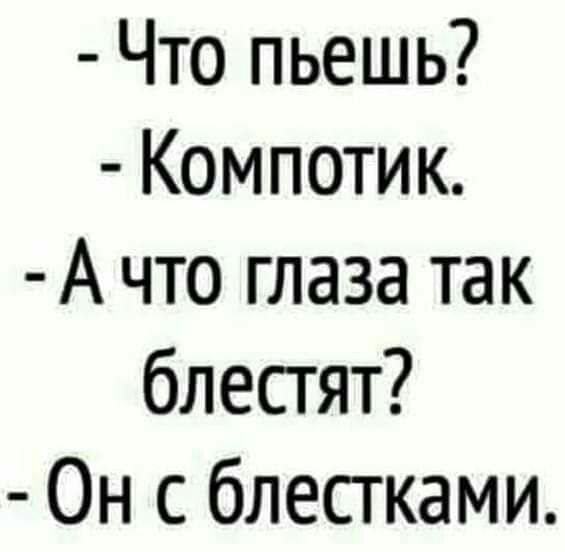 Что пьешь Компотик А что глаза так блесгят Он с блесгками