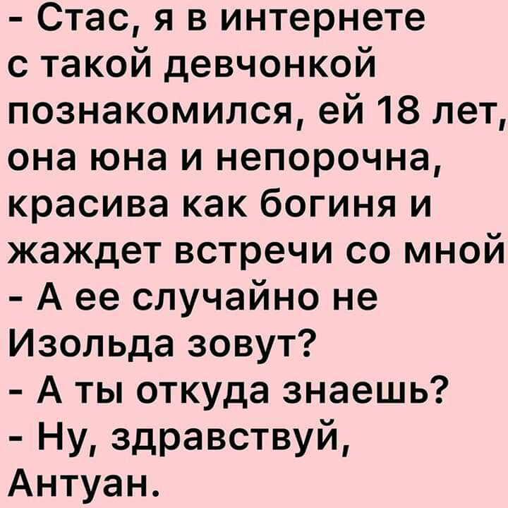 Стас я в интернете с такой девчонкой познакомился ей 18 лет она юна и непорочна красива как богиня и жаждет встречи со мной А ее случайно не Изольда зовут А ты откуда знаешь Ну здравствуй Антуан