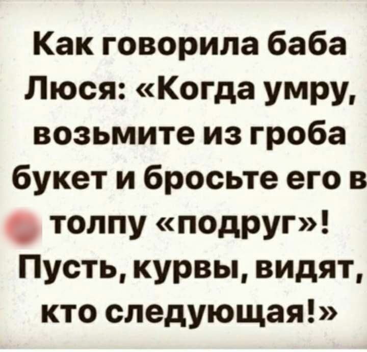 Как говорила баба Люся Когда умру возьмите из гроба букет и бросьте его в толпу подруг Пусть курвы видят кто следующая
