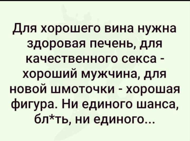 Для хорошего вина нужна здоровая печень для качественного секса хороший мужчина для новой шмоточки хорошая фигура Ни единого шанса блть ни единого