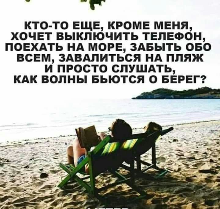 КТО ТО ЕЩЕ КРОМЕ МЕНЯ ХОЧЕТ ВЫКЛЮЧИТЬ ТЕЛЕФОН ПОЕХАТЬ НА МОРЕ ЗАБЫТЬ ОБО ВСЕМ ЗАВАЛИТЬСЯ НА ПЛЯЖ И ПРОСТО СЛУШАТЬ КАК ВОПНЫ БЬЮТСЯ О БЕРЕГ