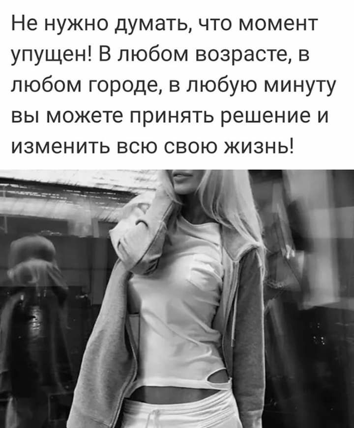 Не нужно думать что момент упущен В любом возрасте в любом городе в любую минуту вы можете принять решение и изменить всю свою жизнь