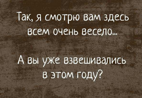 Так я смотрю вам здесь всем очень весело А вы уже Взвешивались в этом году