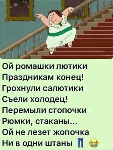 Ой ромашки пютики Праздникам конец Грохнупи салютики Оьели холодец Перемыли стопочки Рюмки стаканы ой не лезет жопочка Ни в одни штаны