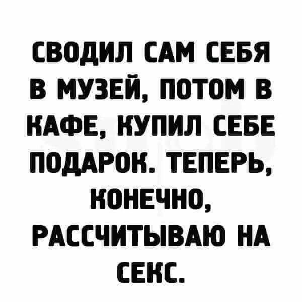 СВОДИЛ САМ СЕБЯ В МУЗЕЙ ПОТОМ В КАФЕ КУПИЛ СЕБЕ подАгон ТЕПЕРЬ НПНЕЧНО РАССЧИТЫВАЮ НА СЕКС