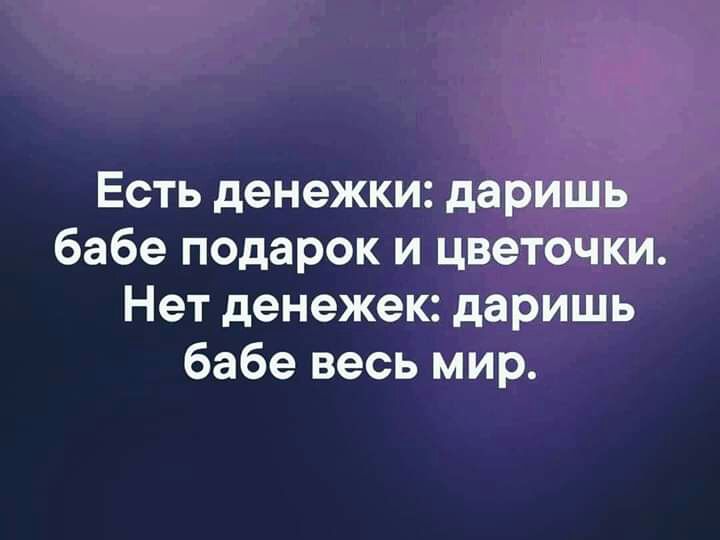 Есть денежки даришь бабе подарок и цветочки Нет денежек даришь бабе весь мир