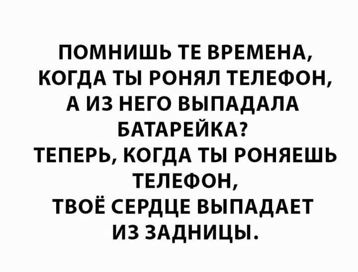 ПОМНИШЬ ТЕ ВРЕМЕНА КОГДА ТЫ РОНЯЛ ТЕЛЕФОН А ИЗ НЕГО ВЫПАДАЛА БАТАРЕЙКА ТЕПЕРЬ КОГДА ТЫ РОНЯЕШЬ ТЕЛЕФОН ТВОЁ СЕРДЦЕ ВЫПАДАЕТ ИЗ ЗАДНИЦЫ
