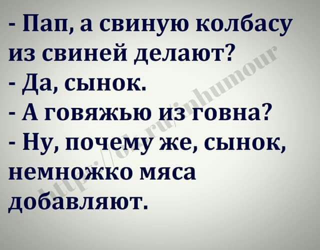 Пап а свиную колбасу из свиней делают Да сынок А говяжью из говна Ну почему же сынок немножко мяса добавляют