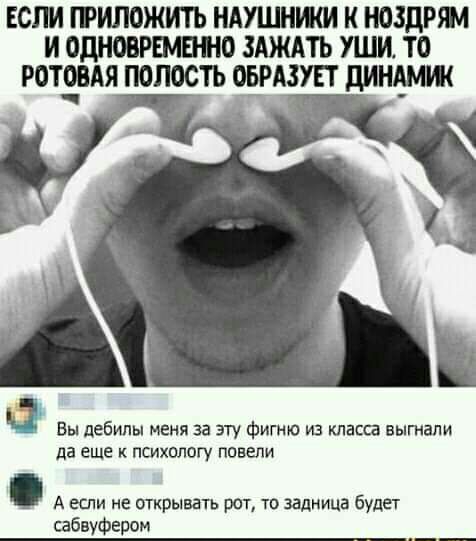 ЕСЛИ ШИПОЖИТЬ НАУШНШИ К ПОЗДРШ И ОДНОВРШЕШО ЗАЖАТЬ УШИ ТО РОТЕВАЯ ПОПОСТЬ ЁРАЗУЕТ пищит Вы дебилы меня за згу фигню из класса выгнали да еще к психологу повели А если не открывать рот то задница будет сабвуфером