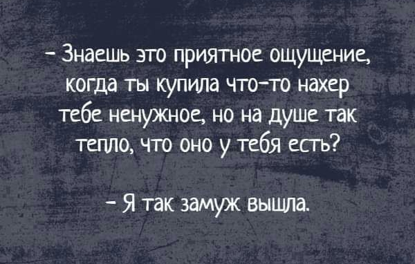 Знаешь это приятное ощущение когда ты купила что то нахер тебе ненужное но на душе так тепло что оно у тебя есть Я так замуж вышла