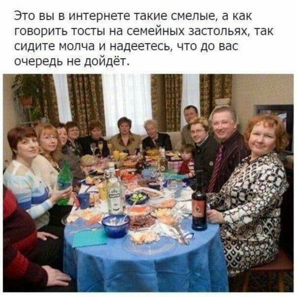 Это вы в интернете такие смелые а как говорить тосты на семейных застольях так сидите молча и надеетесь что до вас очередь не дойдёт