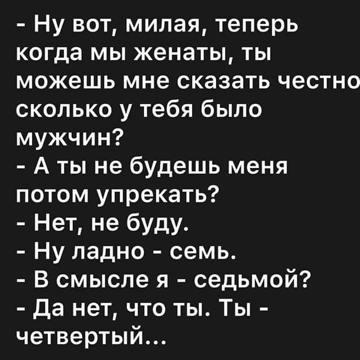 Ну вот милая теперь когда мы женаты ты можешь мне сказать честно сколько у тебя было мужчин А ты не будешь меня потом упрекать Нет не буду Ну ладно семь В смысле я седьмой да нет что ты Ты четвертый