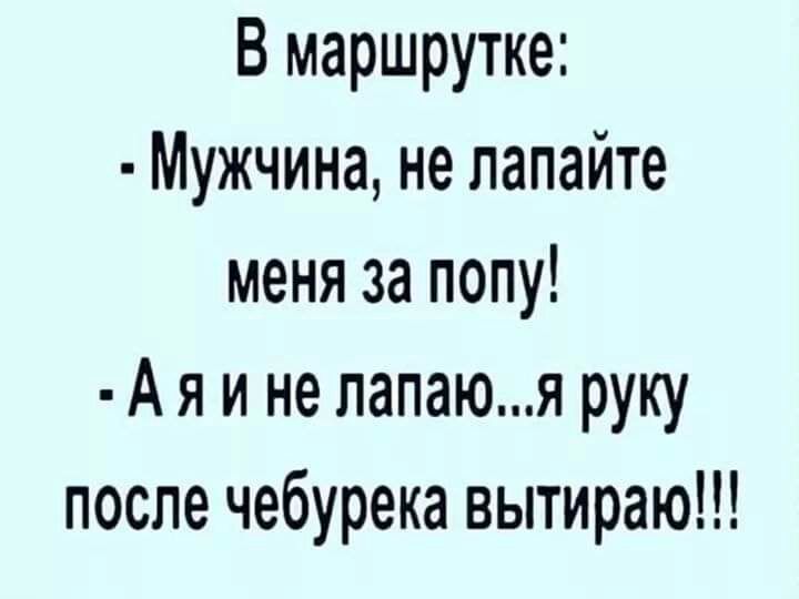 В маршрутке Мужчина не лапайте меня за попу А я и не папаюя руку после чебурека вытираю