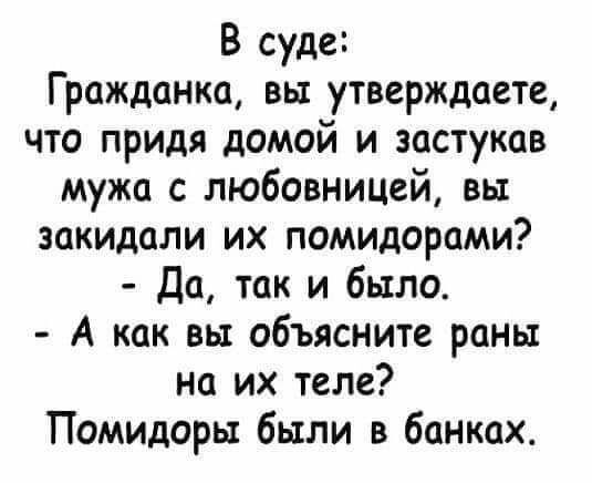 В суде Гражданка вы утверждаете что придя домой и застукав мужа с любовницей вы закидали их помидорами Да так и было А как вы объясните раны на их теле Помидоры были в банках