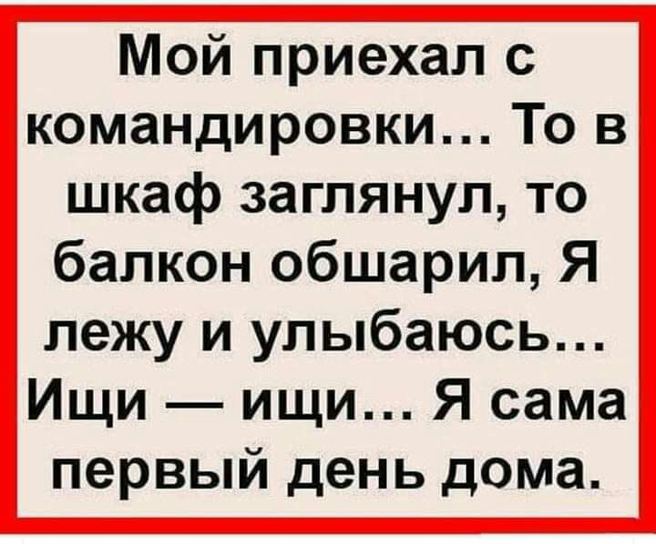 Мой приехал с командировки То в шкаф заглянул то балкон обшарил Я лежу и улыбаюсь Ищи ищи Я сама первый день дома