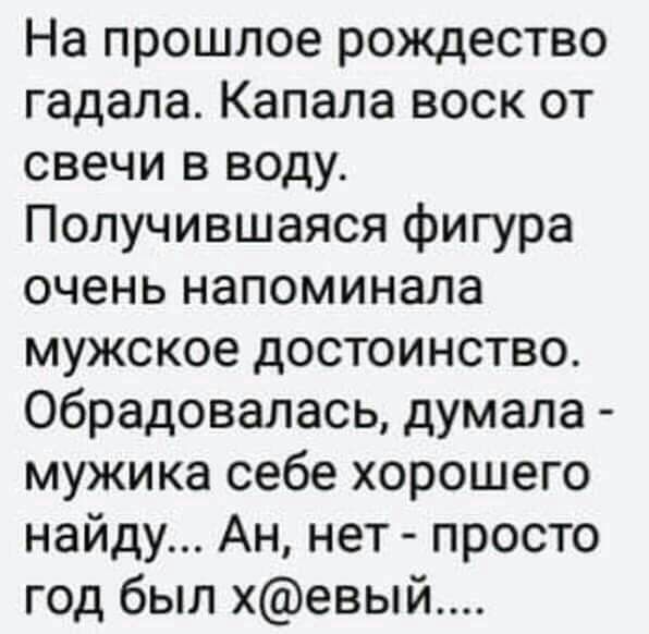 На прошлое рождество гадала Капала воск от свечи в воду Получившаяся фигура очень напоминала мужское достоинство обрадовалась думала мужика себе хорошего найду Ан нет просто год был хевый