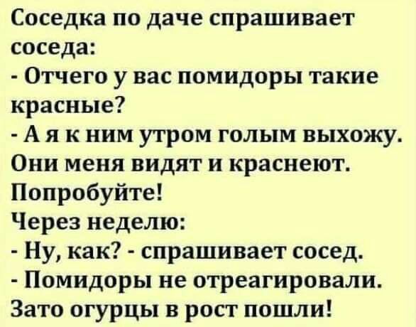 Соседка по даче спрашивает соседа Отчего у вас помидоры такие красные А я к ним утром голым выхожу Они меня видят и краснеют Попробуйте Через неделю Ну как спрашивает сосед Помидоры не отреагировали Зато огурцы в рост пошли