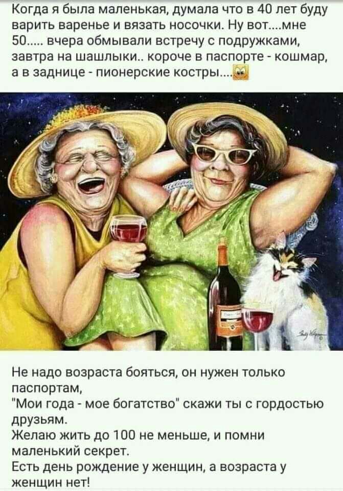 Когда я была маленькая думала что в 40 лет буду варить варенье и вязать носочки Ну вотмне 50 вчера обмывапи встречу с подружками завтра на шашпыки короче в паспорте кошмар а в заднице пионерские костры Не надо возраста бояться он нужен только паспортам Мои года мое богатство скажи ты с гордостью друзьям Желаю жить до 100 не меньше и помни маленький секрет Есть день рождение у женщин а возраста у ж