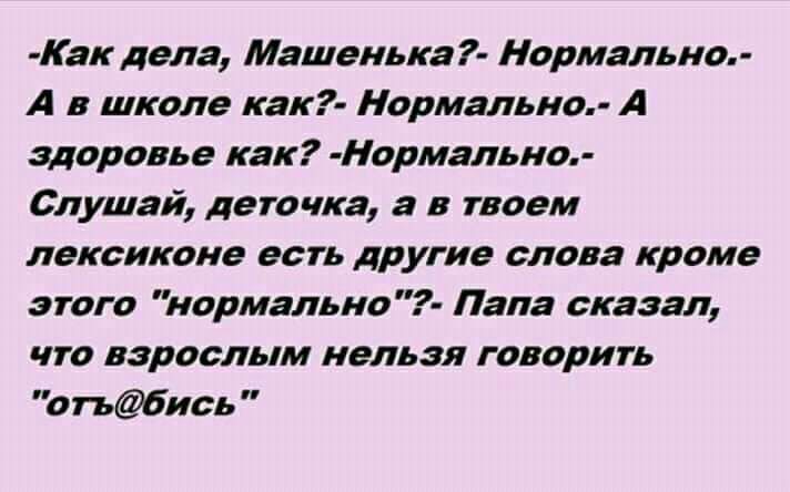 Как дела Машенька Нормально А в школе как Нормально А здоровье как Нормально Слушай деточка а в твоем лексиконе есть другие слова кроме этого нормально Пала сказал что взрослым нельзя говорить огь6ись