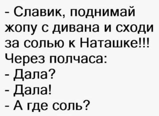 Славик поднимай жопу с дивана и сходи за солью к Наташке Через полчаса Дала дала А где соль