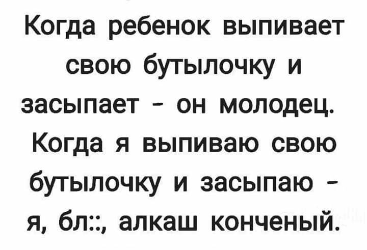 Когда ребенок выпивает свою бутылочку и засыпает он молодец Когда я выпиваю свою бутылочку и засыпаю я бл алкаш конченый