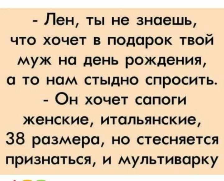 Лен ты не знаешь что хочет в подарок твой муж на день рождения а то нам стыдно спросить Он хочет сапоги женские итальянские 38 размера но стесняется признаться и мультиварку
