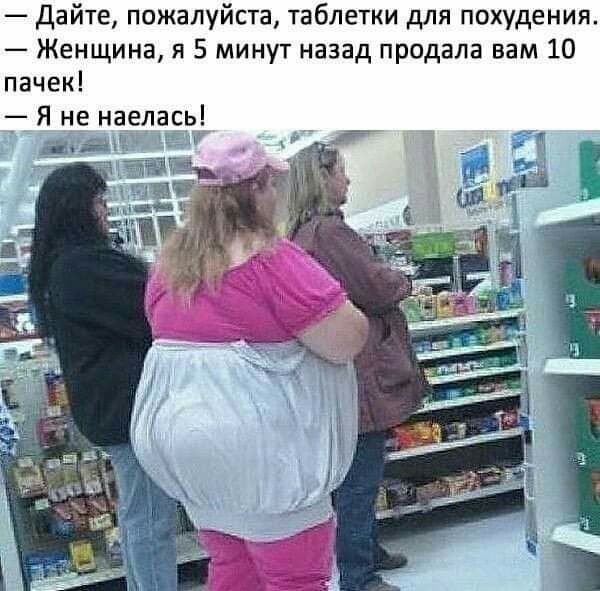 Дайте пожалуйста таблетки для похудения Женщина я 5 минут назад продала вам 10 пачек Я не наелась