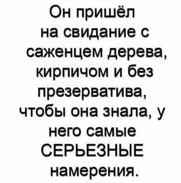 Он пришёл на СВИДание с саженцем дерева кирпичом и без презерватива чтобы она знала у него самые СЕРЬЕЗНЫЕ намерения