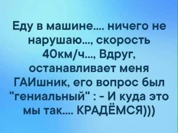 Еду в машине ничего не нарушаю скорость 40кмч Вдруг останавливает меня ГАИшник его вопрос был гениальный и куда это мы так КРАДЕМСЯ