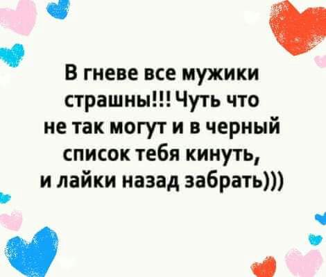 В гневе все мужики страшны Чуть что не так могут и в черный список тебя кинуть и лайки назад забрать