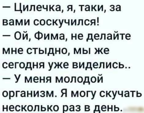 Цилечка я таки за вами соскучился Ой Фима не делайте мне стыдно мы же сегодня уже виделись У меня молодой организм Я могу скучать несколько раз в день