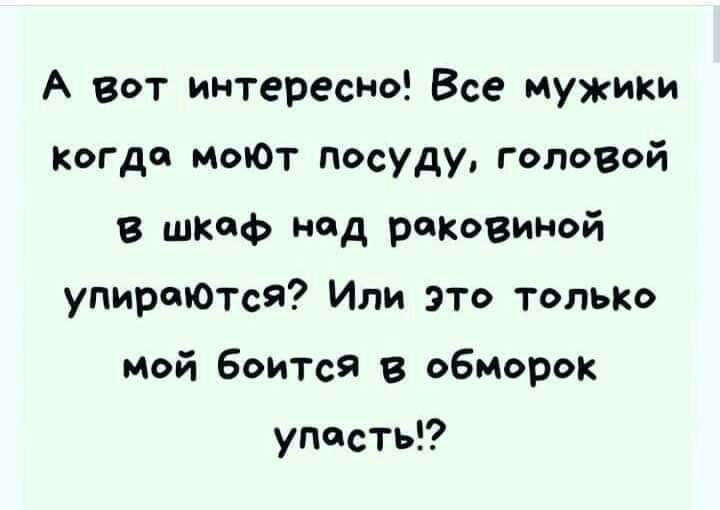 А вот интересно Все мужики когда моЮт посуду головой 8 шкаф нод раковиной упиртОтсЯ Или это тольк мой боится обморок упаси