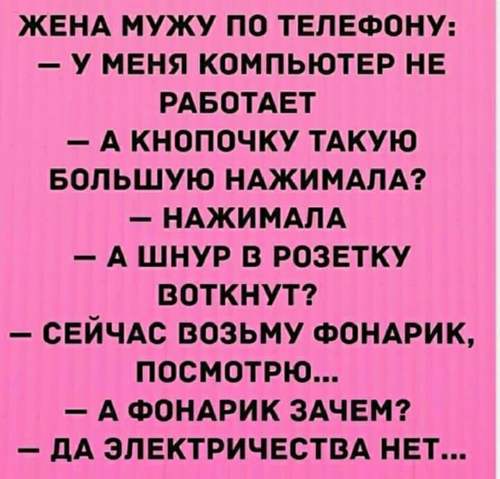 ЖЕНА МУЖУ ПО ТЕЛЕФОНУ У МЕНЯ КОМПЬЮТЕР НЕ РАБОТАЕТ А КНОПОЧКУ ТАКУЮ БОЛЬШУЮ НАЖИМАПА НАЖИМАПА А ШНУР В РОЗЕТКУ ВОТКНУТ СЕЙЧАС ВОЗЬМУ ФОНАРИК ПОСМОТРЮ А ФОНАРИК ЗАЧЕМ дА ЭЛЕКТРИЧЕСТВА НЕТ