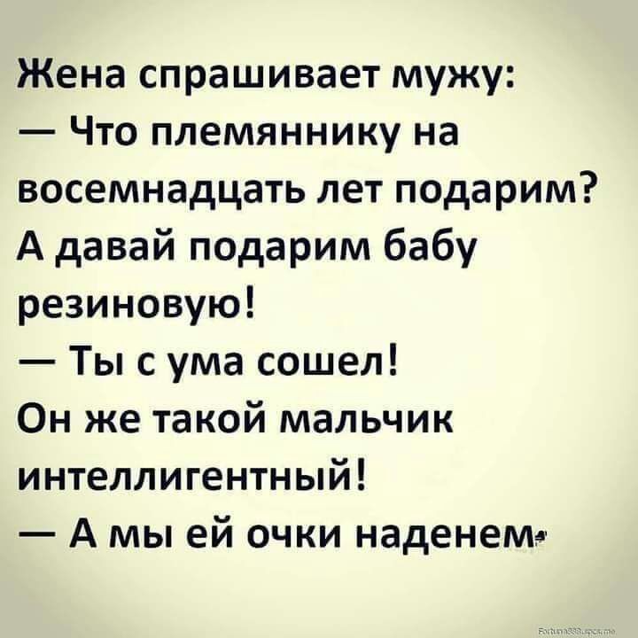 Жена спрашивает мужу Что племяннику на восемнадцать лет подарим А давай подарим бабу резиновую Ты с ума сошел Он же такой мальчик интеллигентный А мы ей очки наденем