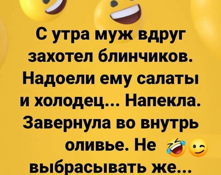 Ч С утра муж вдруг захотел блинчиков Надоели ему салаты и холодец Напекла завернула во внутрь оливье Не выбрасывать же