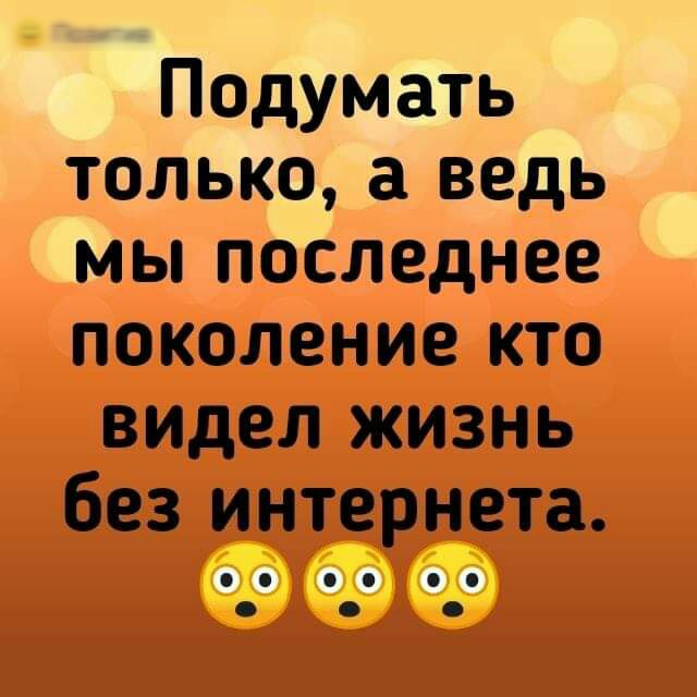 Подумать только а ведь мы последнее поколение кто видел жизнь без интернета