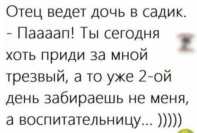 Отец ведет дочь в садик Паааап Ты сегодня хоть приди за мной трезвый а то уже 2ой день забираешь не меня а воспитательницу _