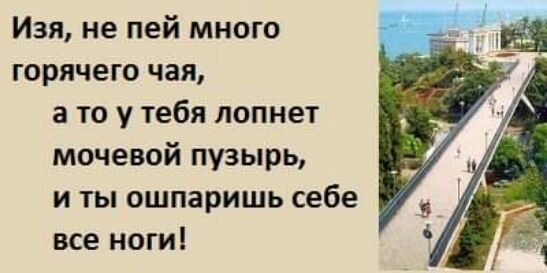 Изя не пей много горячего чая а то у тебя лопнет мочевой пузырь и ты ошпаришь себе все ноги