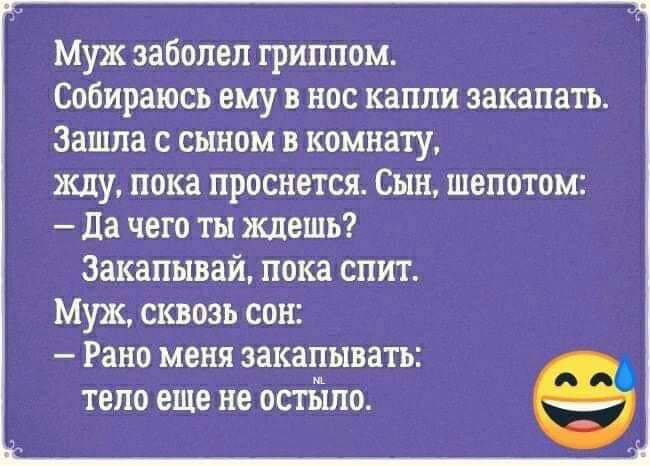 Муж заболел гриппом Собираюсь ему в нос капли закапать Зашла с сыном в комнату жду пока проснется Сын шепотом да чего ты ждешь Закапывай пока спит Муж сквозь сон Рано меня ЗЗКЗПЫВЗТЬ ТЕЛО еще не ОСТЬШО
