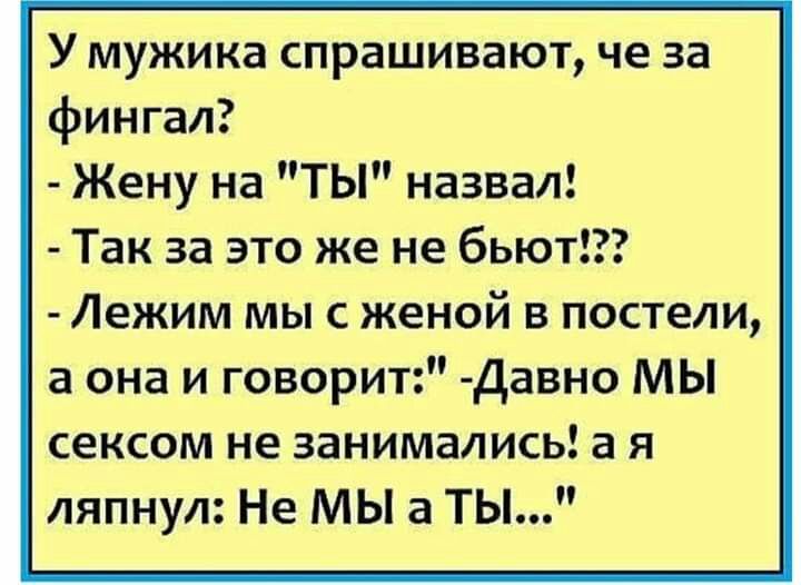 У мужика спрашивают че за фингал Жену на ТЫ назвал Так за это же не бьют Лежим мы с женой в постели а она и говорит Давно МЫ сексом не занимались а я ляпнул Не МЫ а ТЫ