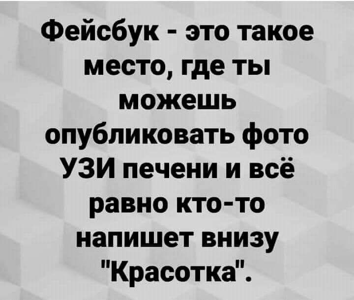 Фейсбук это такое место где ты можешь опубликовать фото УЗИ печени и всё равно кто то напишет внизу Красотка