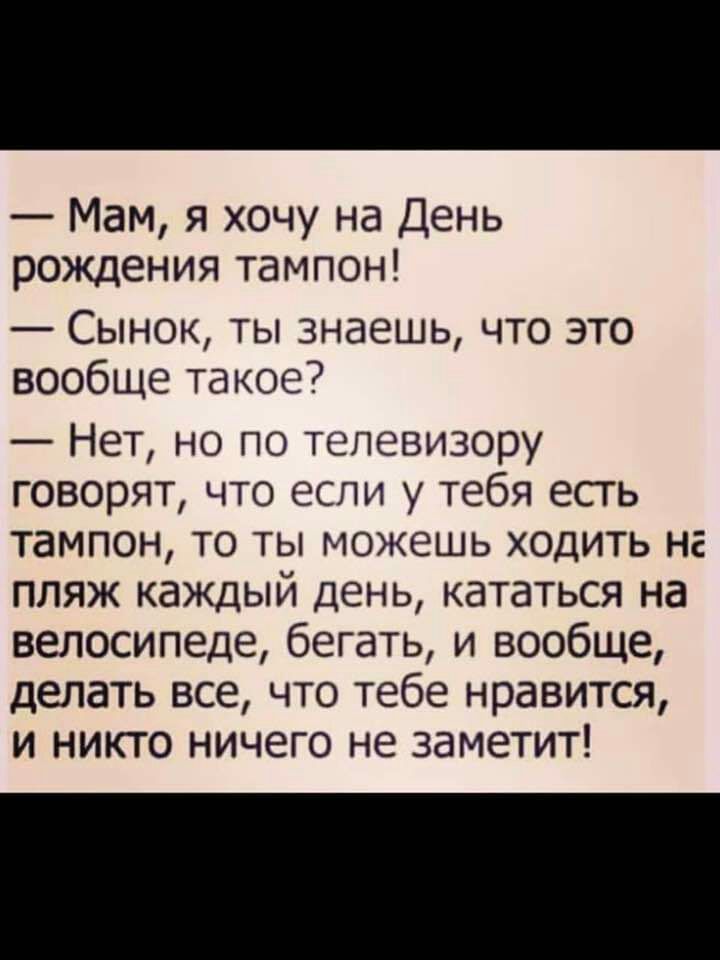 Мам я хочу на День рождения тампон Сынок ты знаешь что это вообще такое Нет но по телевизору говорят что если у тебя есть тампон то ты можешь ходить не пляж каждый день кататься на велосипеде бегать и вообще делать все что тебе нравится и никто ничего не заметит